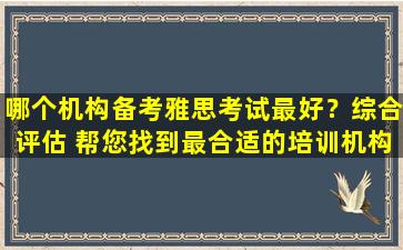 哪个机构备考雅思考试最好？综合评估 帮您找到最合适的培训机构